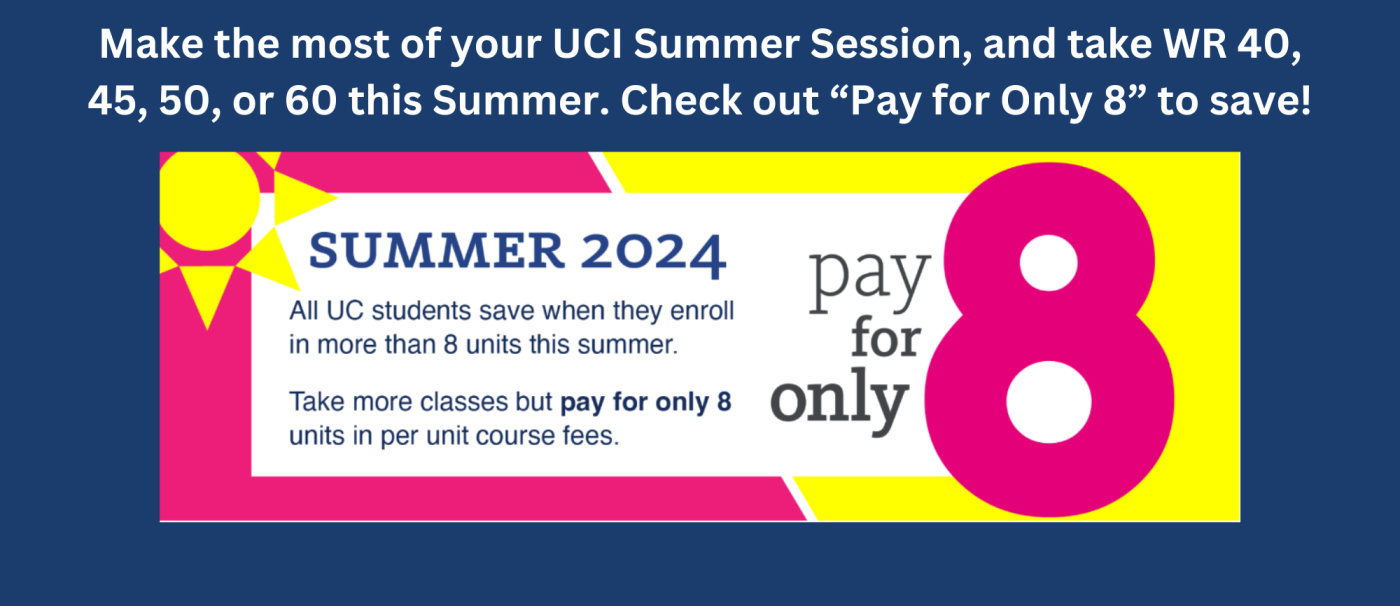 Make the most of your UCI Summer Session, and take WR 40, 45, 50, or 60 this Summer. Check out “Pay for Only 8” to save! 